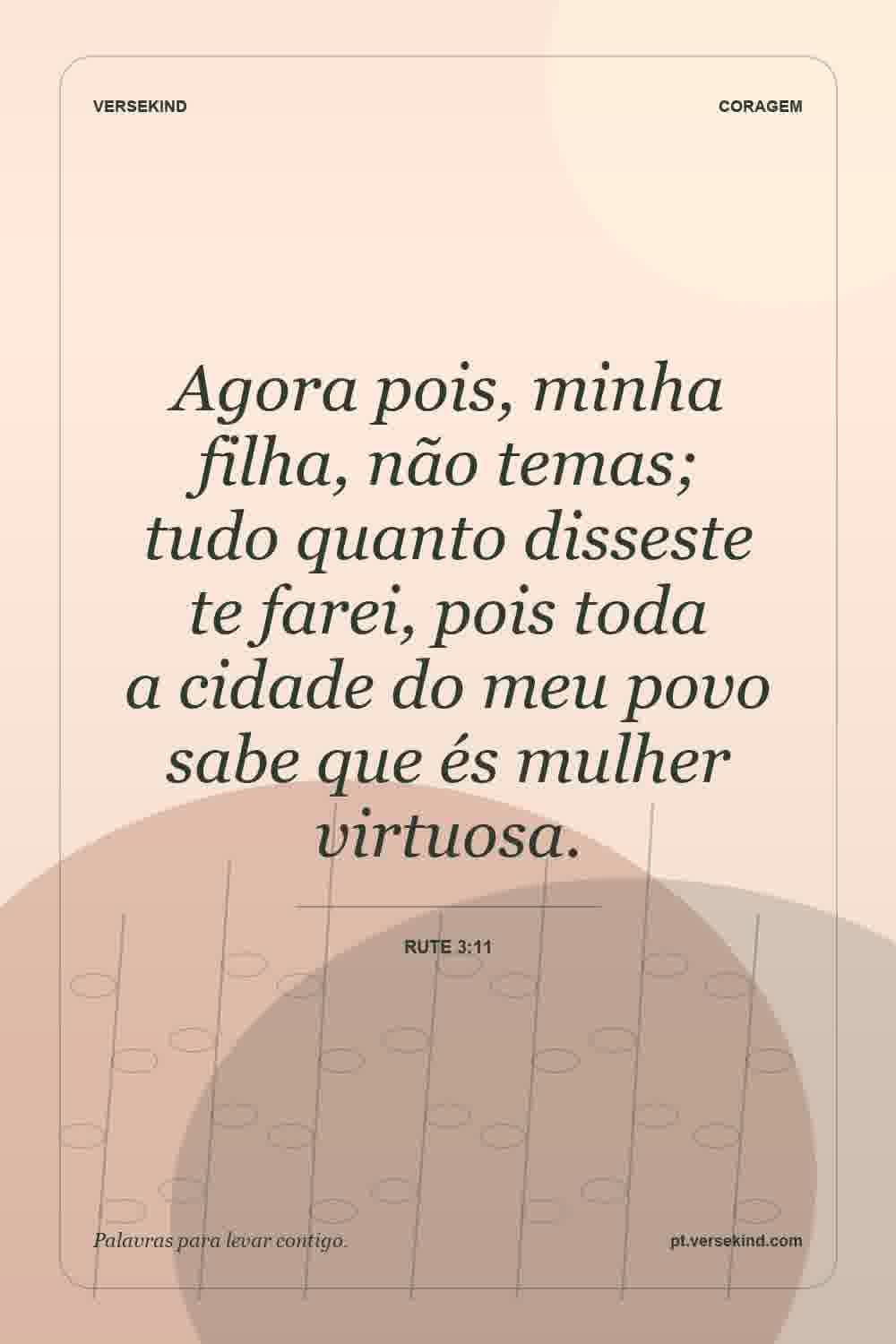Agora pois, minha filha, não temas; tudo quanto disseste te farei, pois toda a cidade do meu povo sabe que és mulher virtuosa. — Rute 3:11