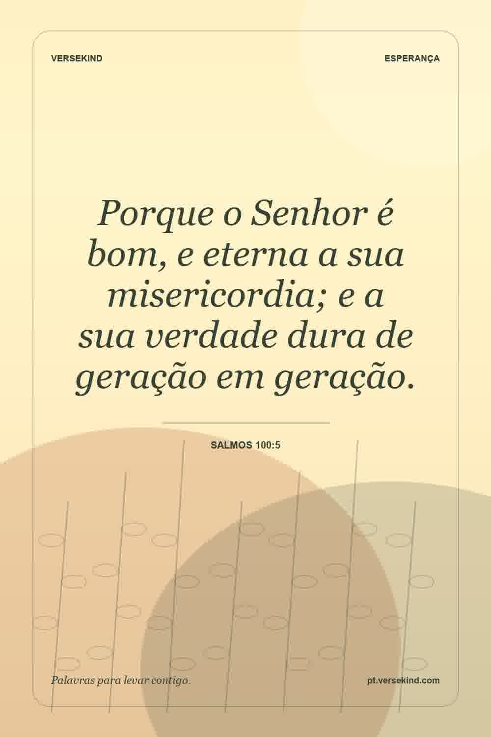 Porque o Senhor é bom, e eterna a sua misericordia; e a sua verdade dura de geração em geração. — Salmos 100:5