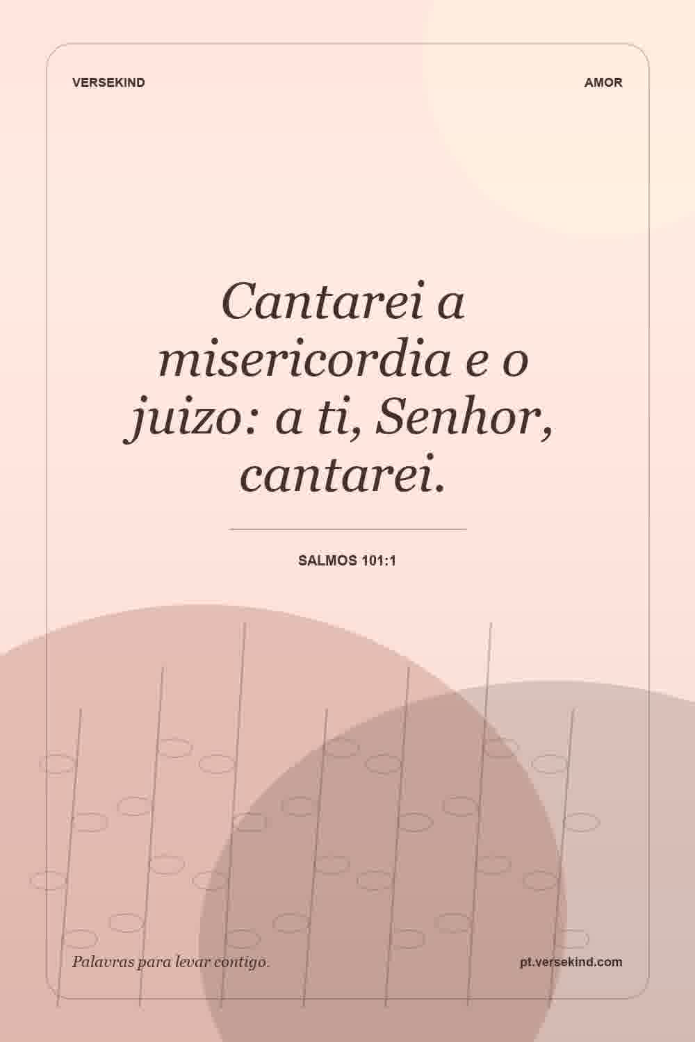 Cantarei a misericordia e o juizo: a ti, Senhor, cantarei. — Salmos 101:1