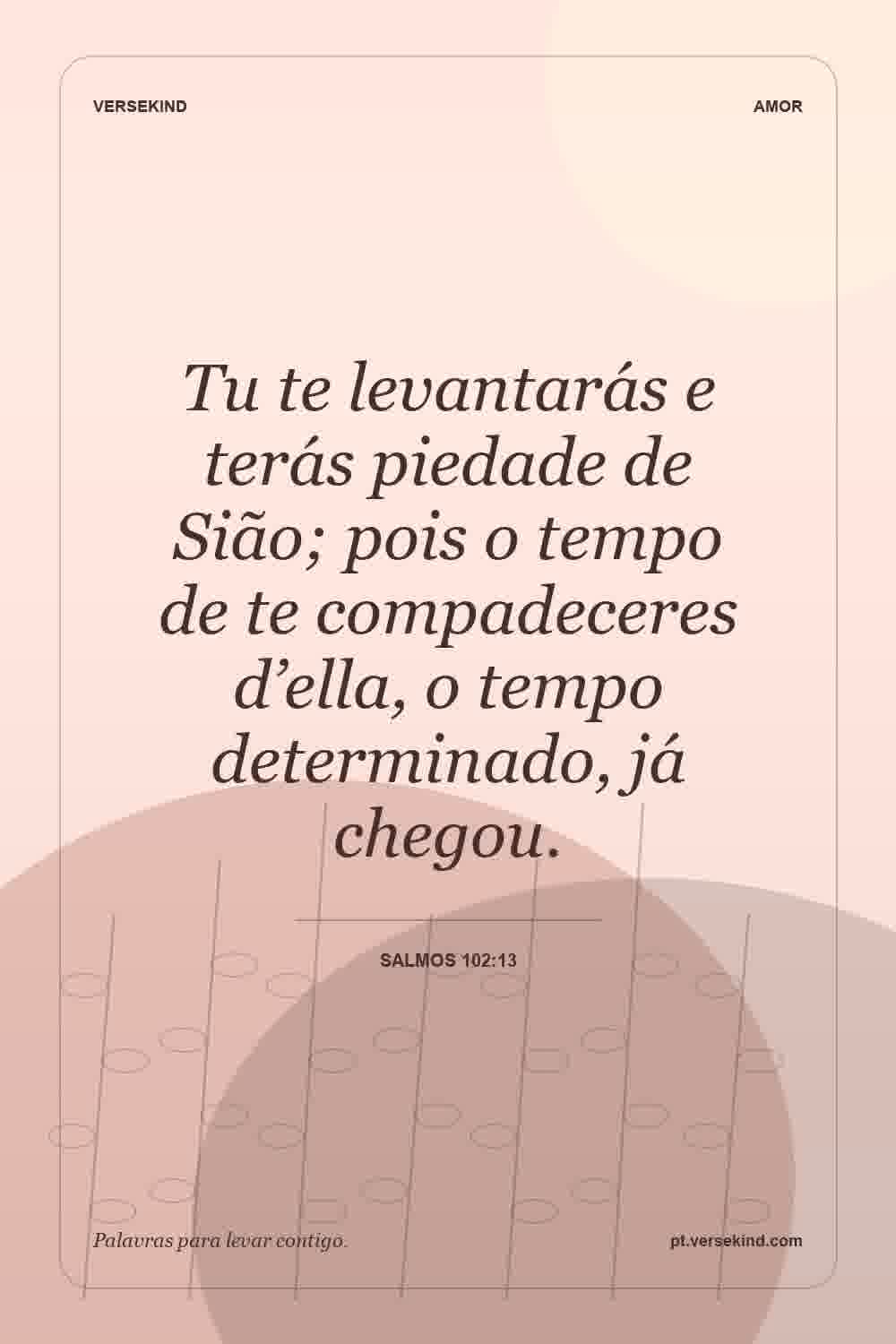 Tu te levantarás e terás piedade de Sião; pois o tempo de te compadeceres d’ella, o tempo determinado, já chegou. — Salmos 102:13