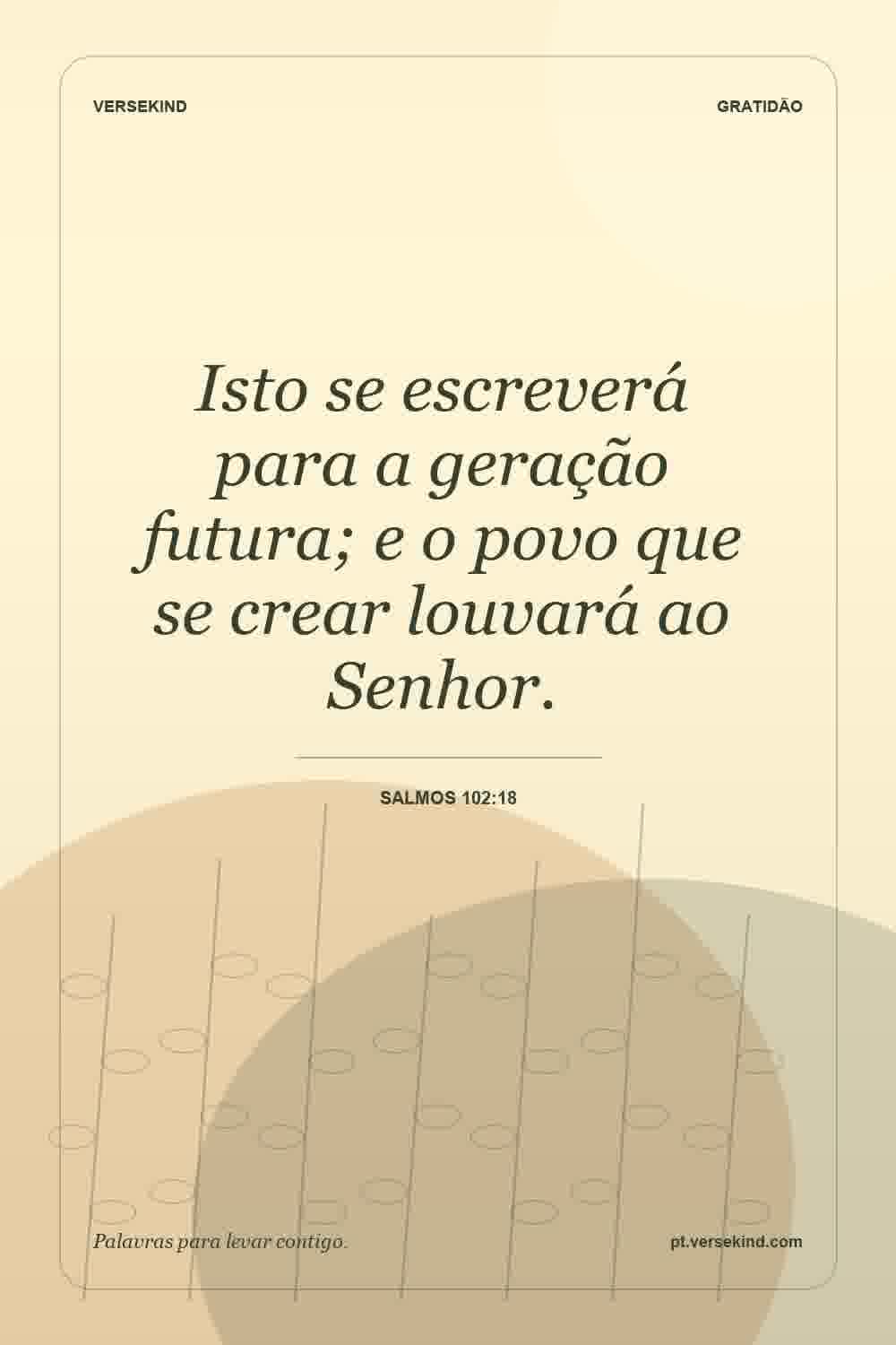 Isto se escreverá para a geração futura; e o povo que se crear louvará ao Senhor. — Salmos 102:18