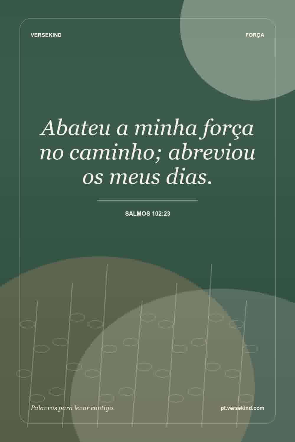 Abateu a minha força no caminho; abreviou os meus dias. — Salmos 102:23