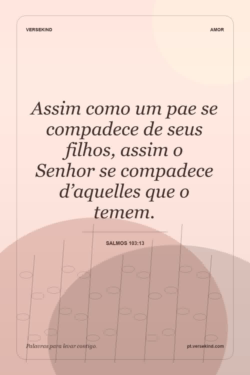 Assim como um pae se compadece de seus filhos, assim o Senhor se compadece d’aquelles que o temem. — Salmos 103:13