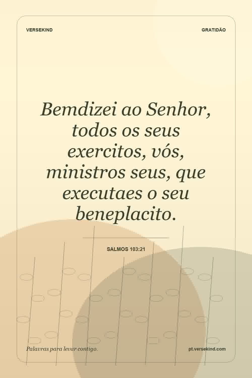Bemdizei ao Senhor, todos os seus exercitos, vós, ministros seus, que executaes o seu beneplacito. — Salmos 103:21