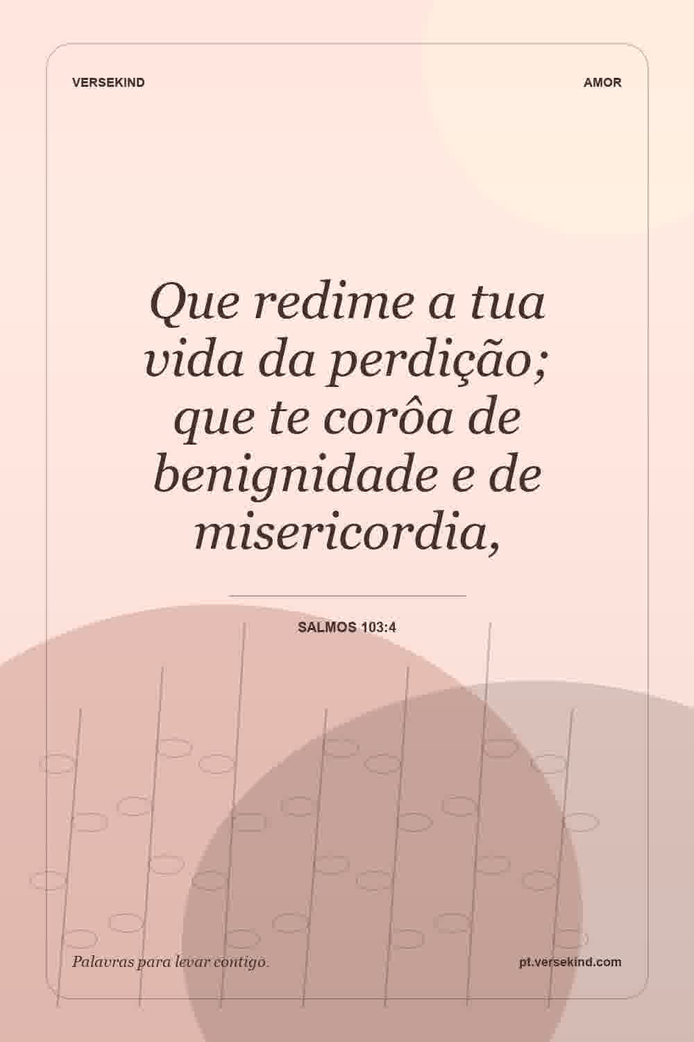 Que redime a tua vida da perdição; que te corôa de benignidade e de misericordia, — Salmos 103:4