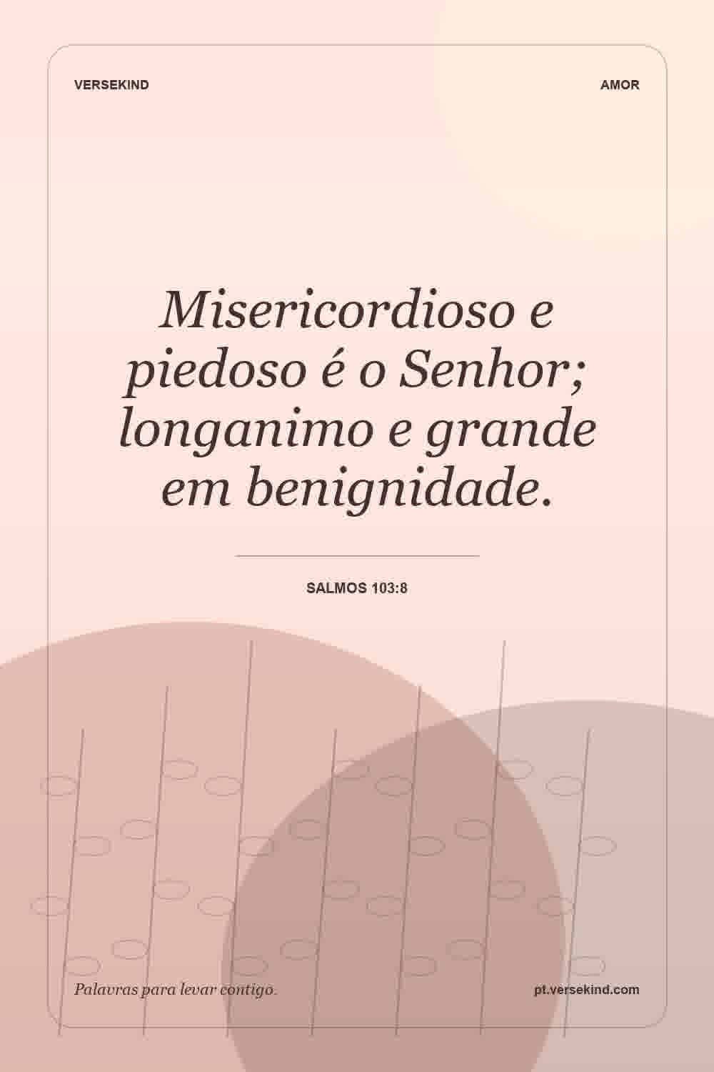 Misericordioso e piedoso é o Senhor; longanimo e grande em benignidade. — Salmos 103:8