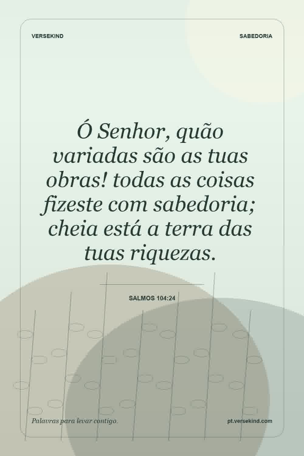 Ó Senhor, quão variadas são as tuas obras! todas as coisas fizeste com sabedoria; cheia está a terra das tuas riquezas. — Salmos 104:24