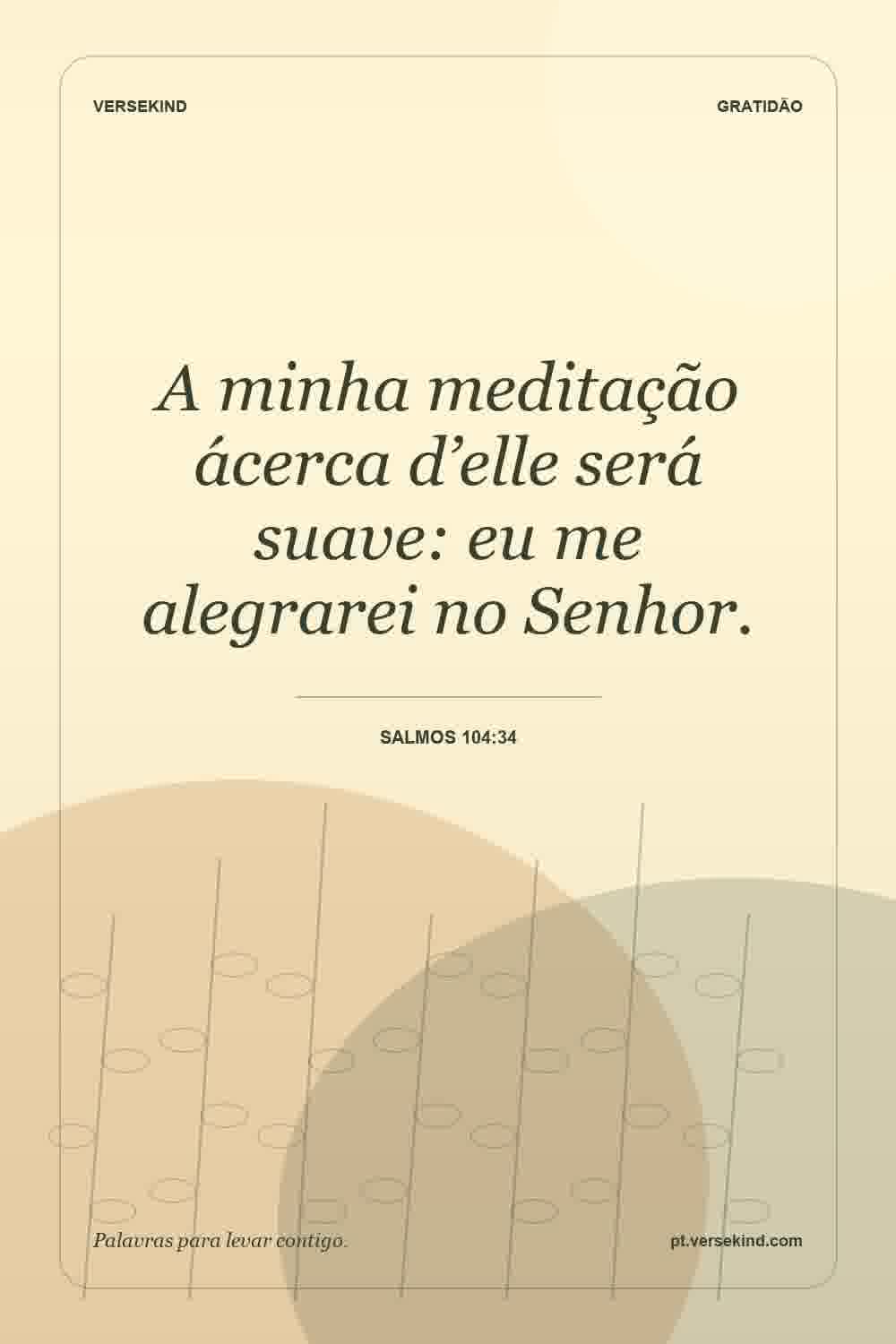 A minha meditação ácerca d’elle será suave: eu me alegrarei no Senhor. — Salmos 104:34