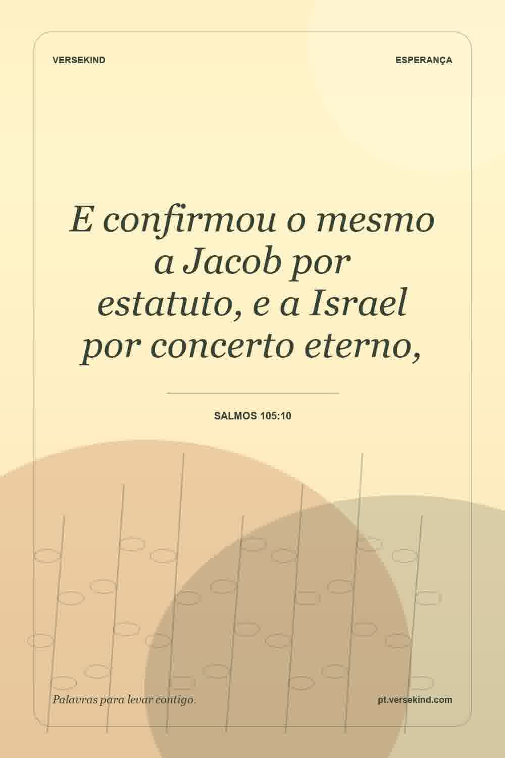 E confirmou o mesmo a Jacob por estatuto, e a Israel por concerto eterno, — Salmos 105:10