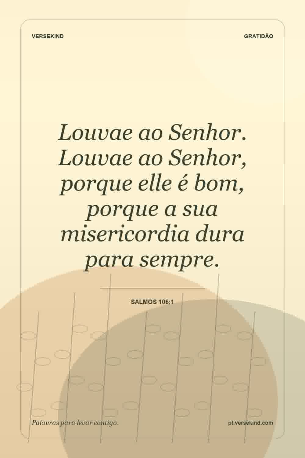 Louvae ao Senhor. Louvae ao Senhor, porque elle é bom, porque a sua misericordia dura para sempre. — Salmos 106:1