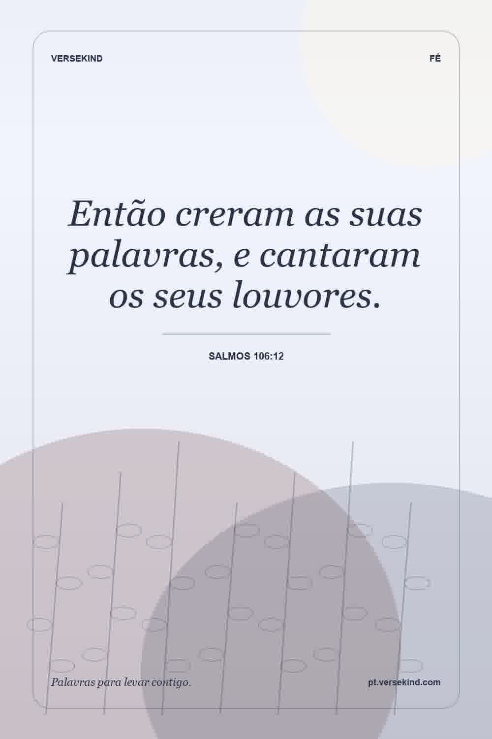 Então creram as suas palavras, e cantaram os seus louvores. — Salmos 106:12