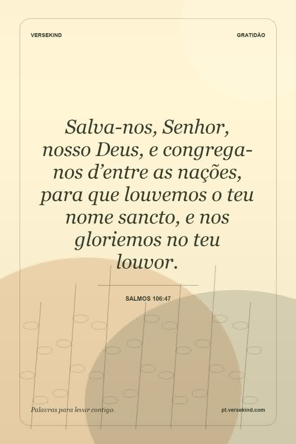 Salva-nos, Senhor, nosso Deus, e congrega-nos d’entre as nações, para que louvemos o teu nome sancto, e nos gloriemos no teu louvor. — Salmos 106:47