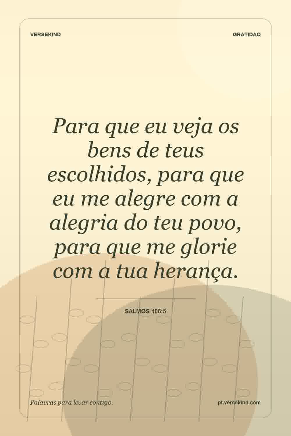 Para que eu veja os bens de teus escolhidos, para que eu me alegre com a alegria do teu povo, para que me glorie com a tua herança. — Salmos 106:5