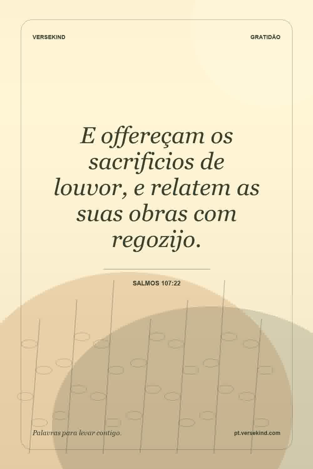 E offereçam os sacrificios de louvor, e relatem as suas obras com regozijo. — Salmos 107:22