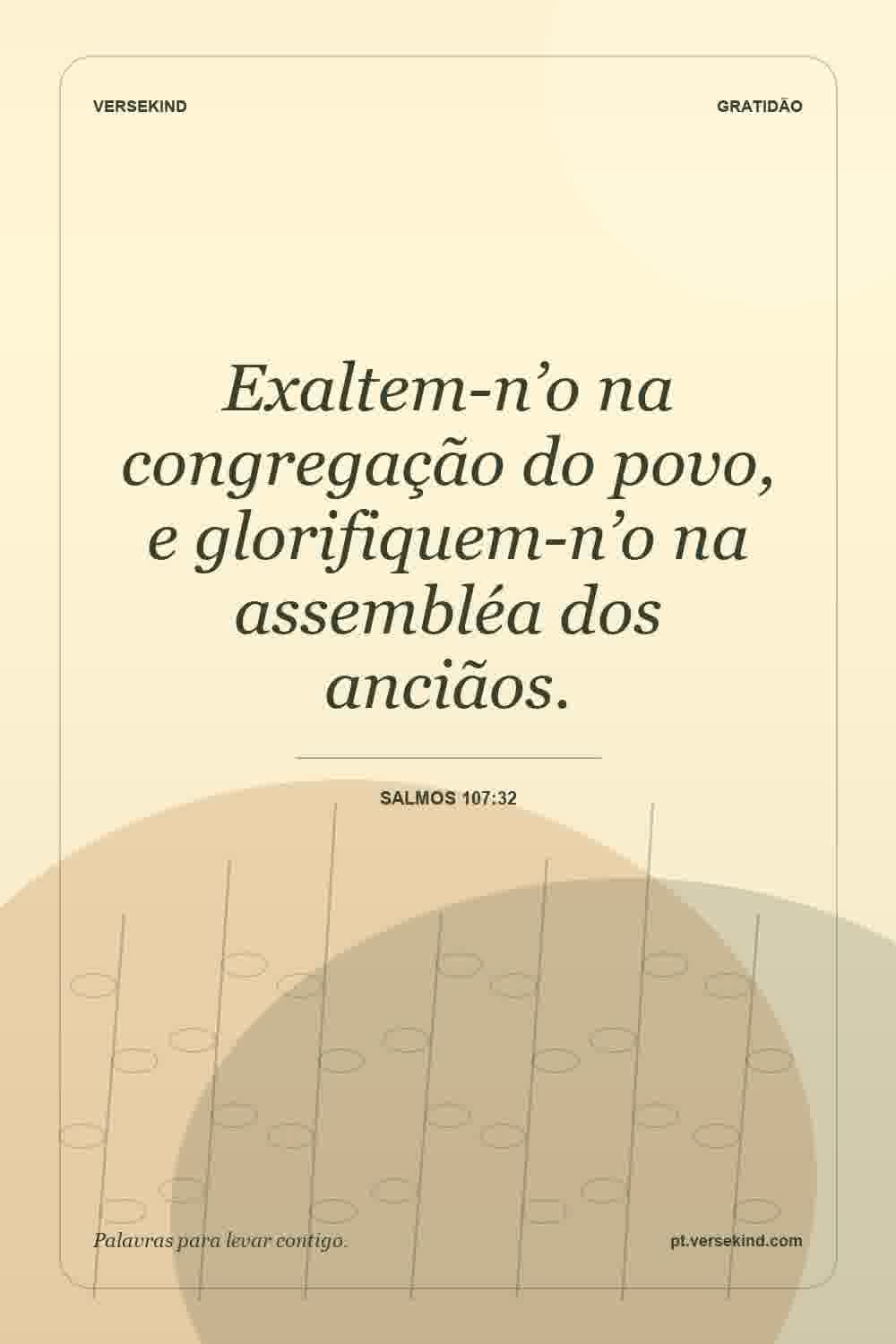 Exaltem-n’o na congregação do povo, e glorifiquem-n’o na assembléa dos anciãos. — Salmos 107:32
