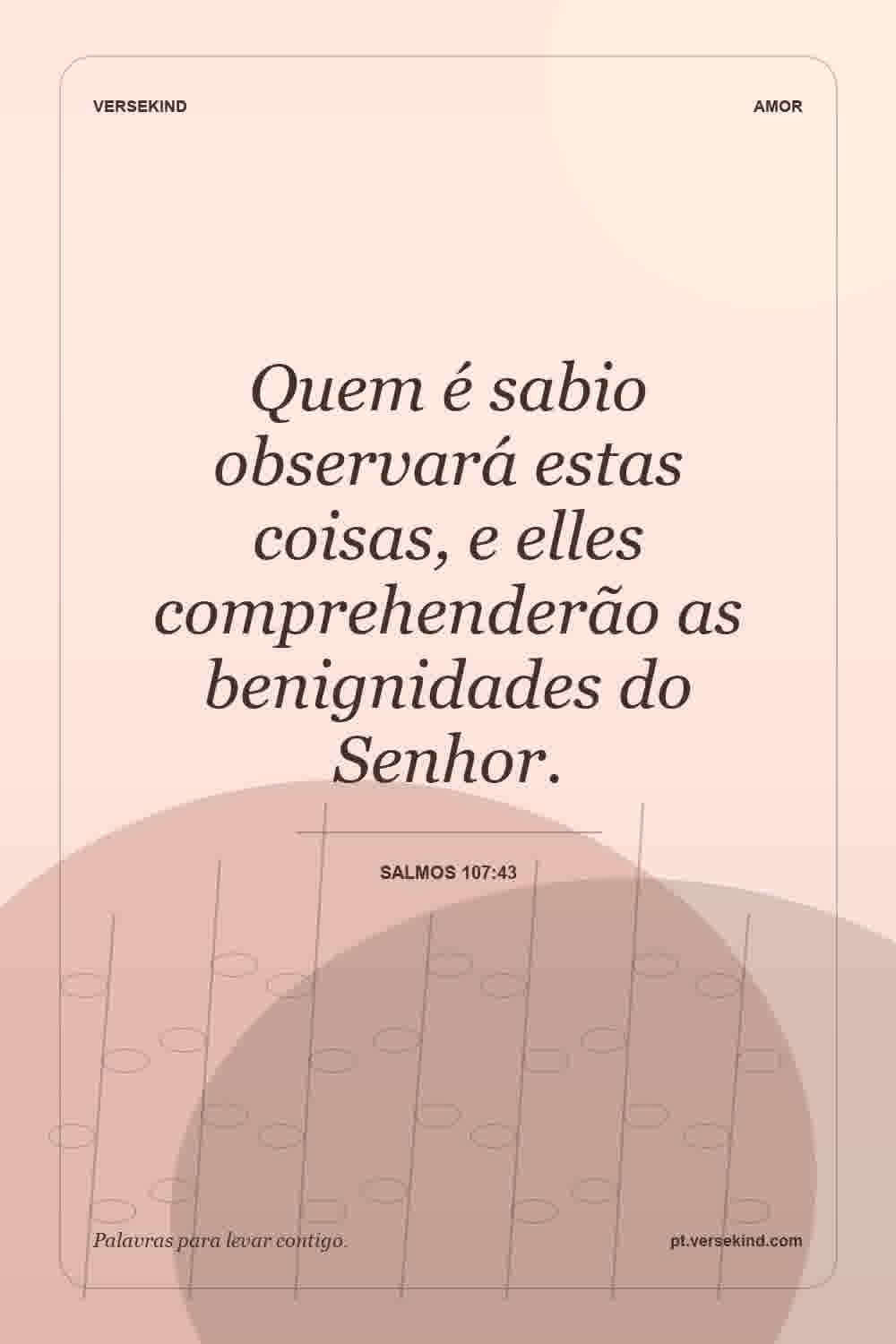 Quem é sabio observará estas coisas, e elles comprehenderão as benignidades do Senhor. — Salmos 107:43