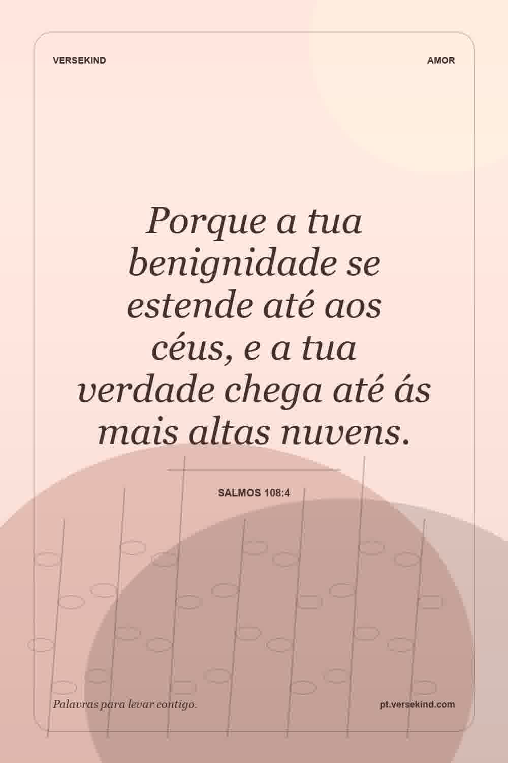 Porque a tua benignidade se estende até aos céus, e a tua verdade chega até ás mais altas nuvens. — Salmos 108:4