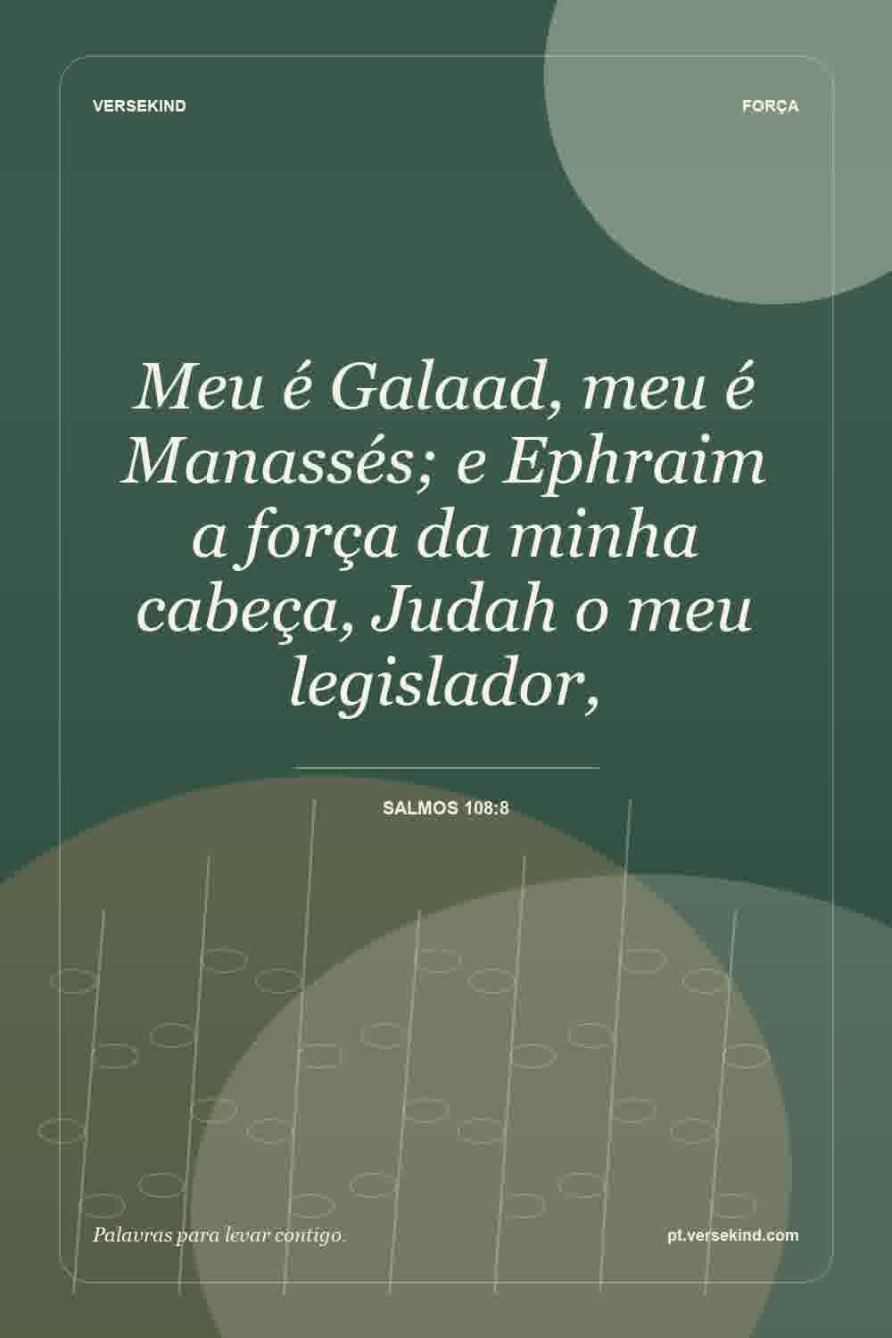 Meu é Galaad, meu é Manassés; e Ephraim a força da minha cabeça, Judah o meu legislador, — Salmos 108:8