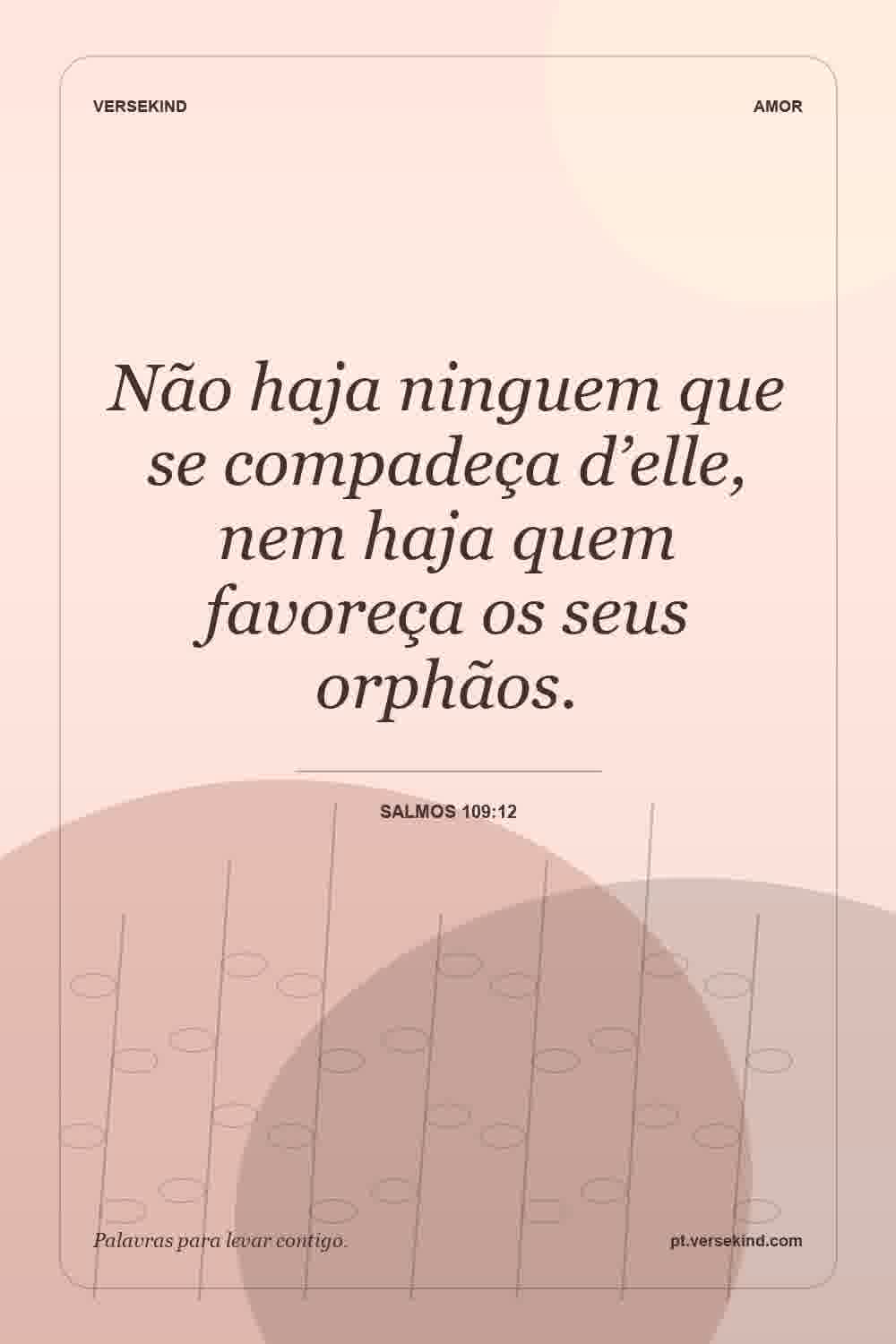 Não haja ninguem que se compadeça d’elle, nem haja quem favoreça os seus orphãos. — Salmos 109:12