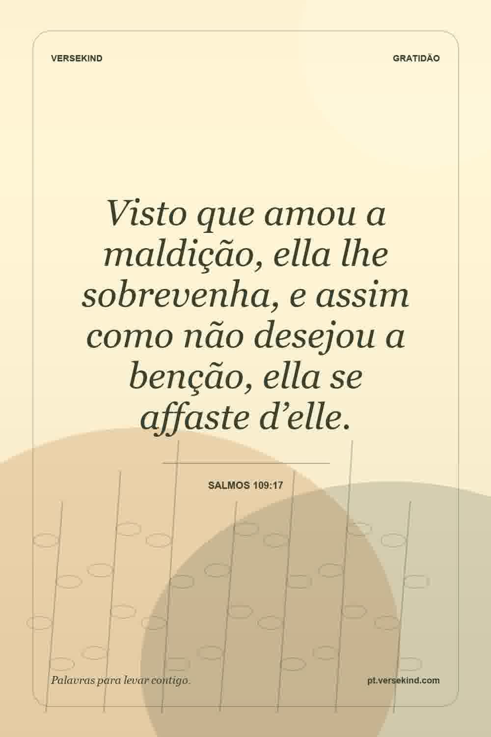 Visto que amou a maldição, ella lhe sobrevenha, e assim como não desejou a benção, ella se affaste d’elle. — Salmos 109:17