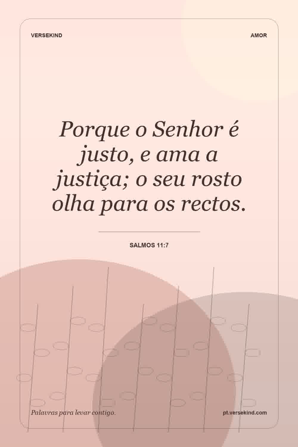 Porque o Senhor é justo, e ama a justiça; o seu rosto olha para os rectos. — Salmos 11:7