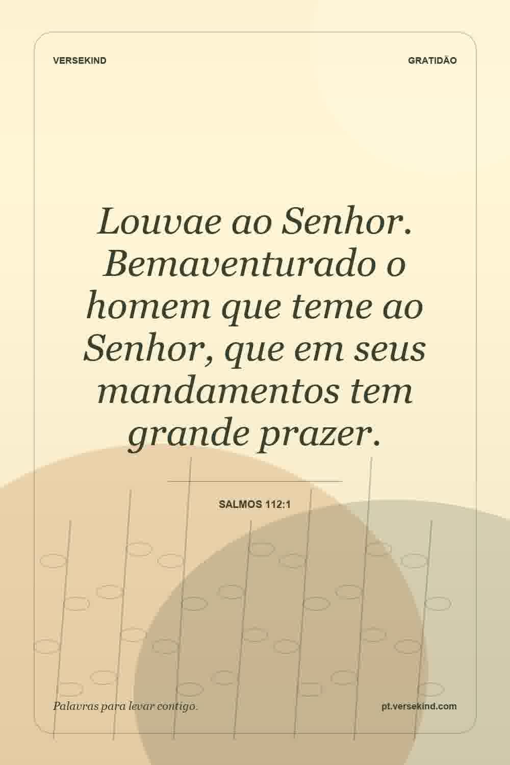 Louvae ao Senhor. Bemaventurado o homem que teme ao Senhor, que em seus mandamentos tem grande prazer. — Salmos 112:1