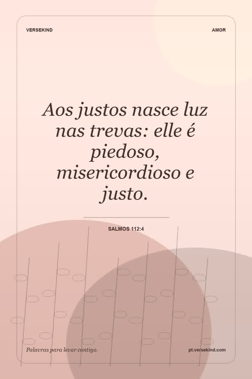 Aos justos nasce luz nas trevas: elle é piedoso, misericordioso e justo. — Salmos 112:4