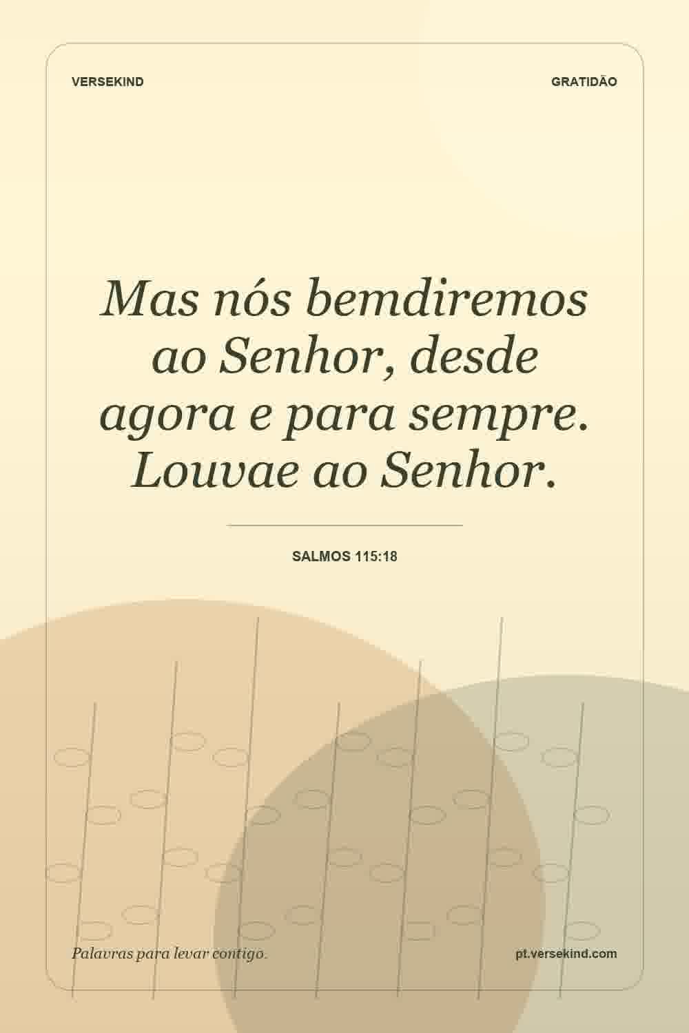 Mas nós bemdiremos ao Senhor, desde agora e para sempre. Louvae ao Senhor. — Salmos 115:18