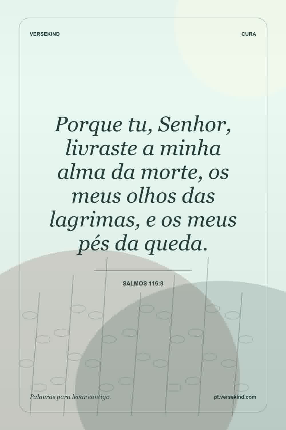 Porque tu, Senhor, livraste a minha alma da morte, os meus olhos das lagrimas, e os meus pés da queda. — Salmos 116:8