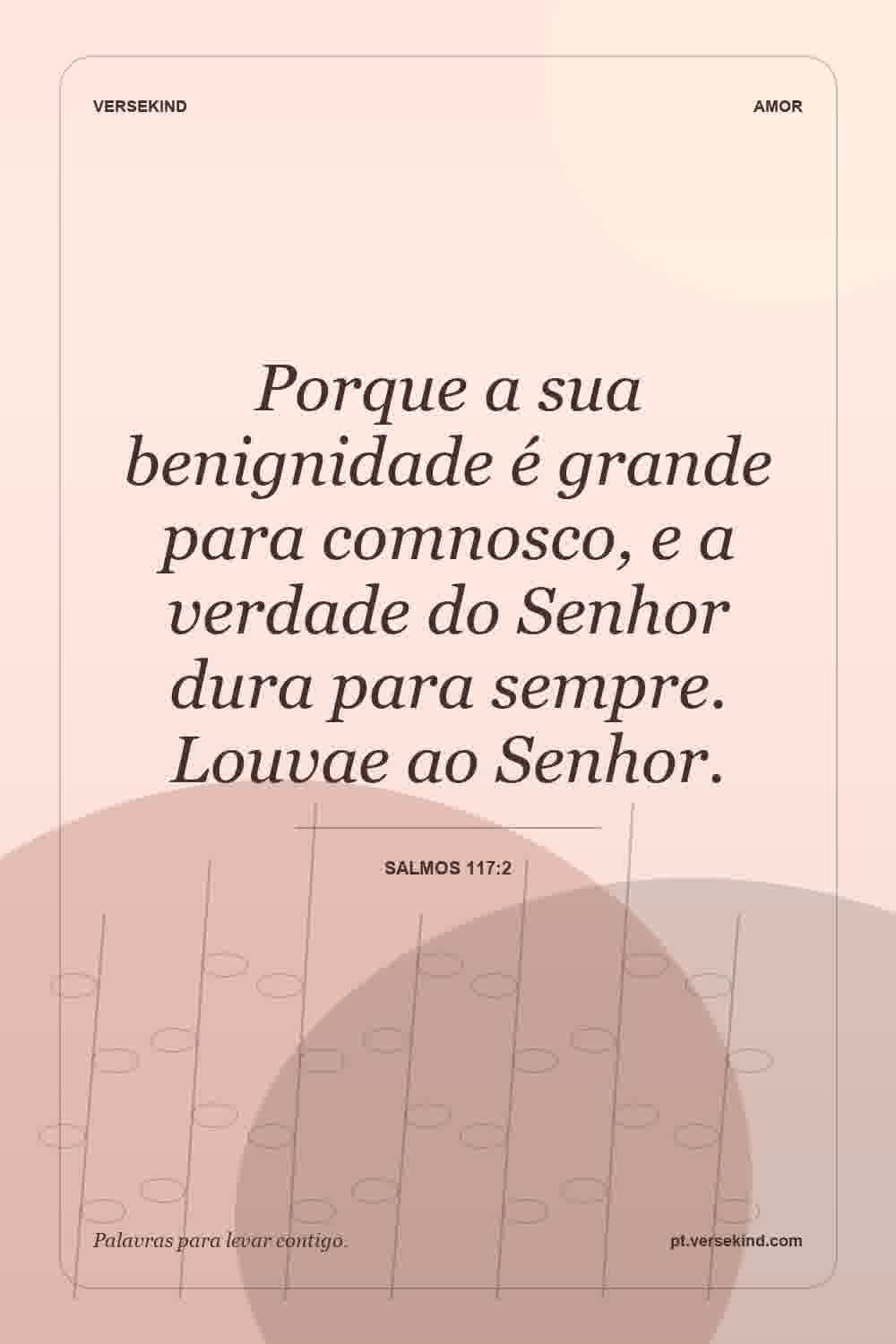 Porque a sua benignidade é grande para comnosco, e a verdade do Senhor dura para sempre. Louvae ao Senhor. — Salmos 117:2