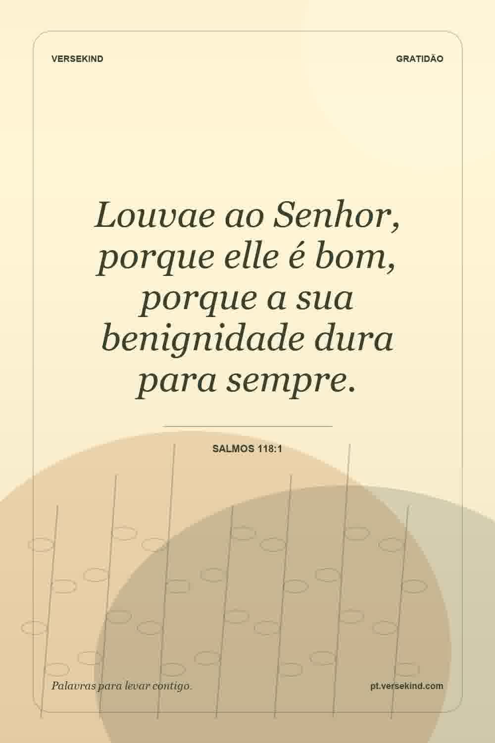 Louvae ao Senhor, porque elle é bom, porque a sua benignidade dura para sempre. — Salmos 118:1