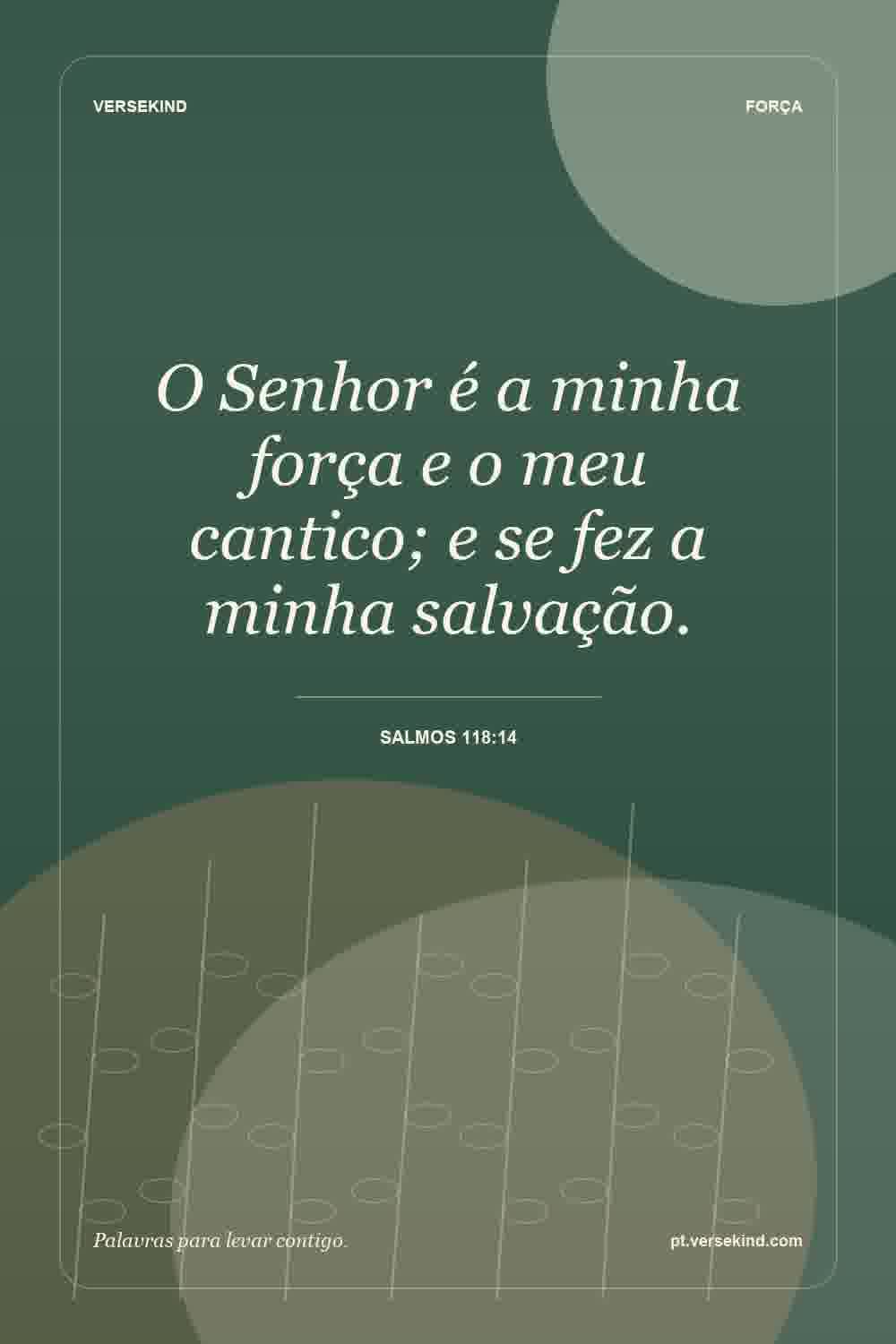 O Senhor é a minha força e o meu cantico; e se fez a minha salvação. — Salmos 118:14