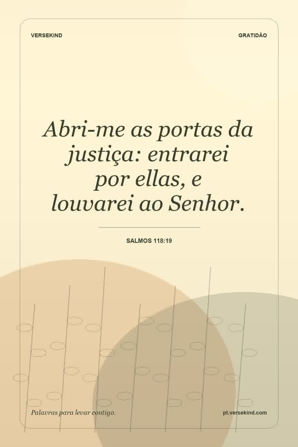 Abri-me as portas da justiça: entrarei por ellas, e louvarei ao Senhor. — Salmos 118:19