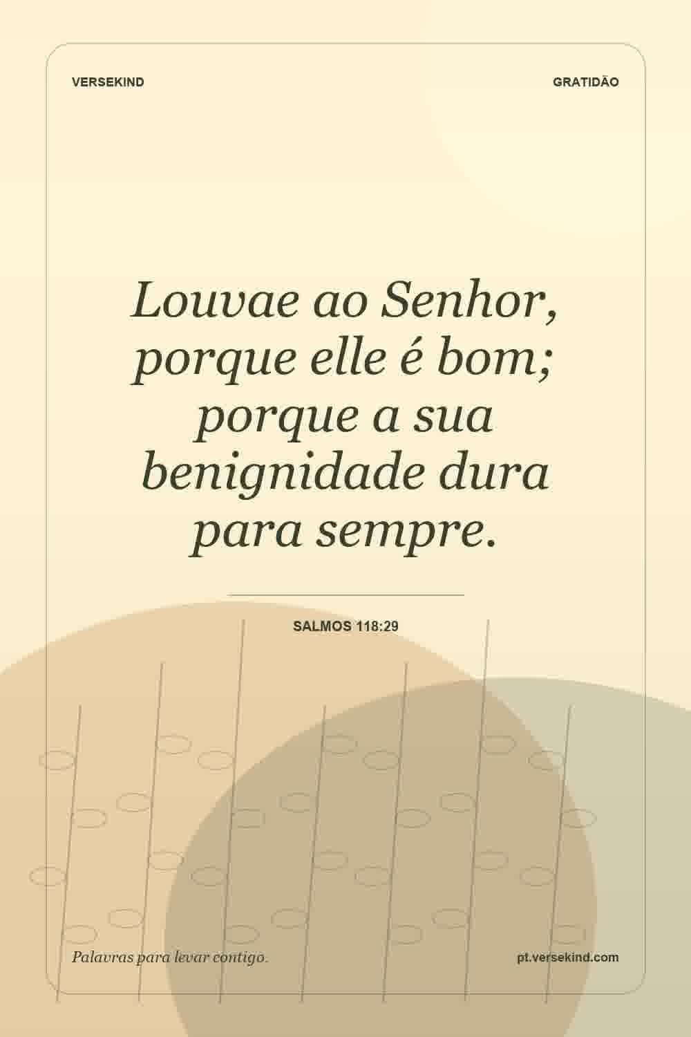 Louvae ao Senhor, porque elle é bom; porque a sua benignidade dura para sempre. — Salmos 118:29