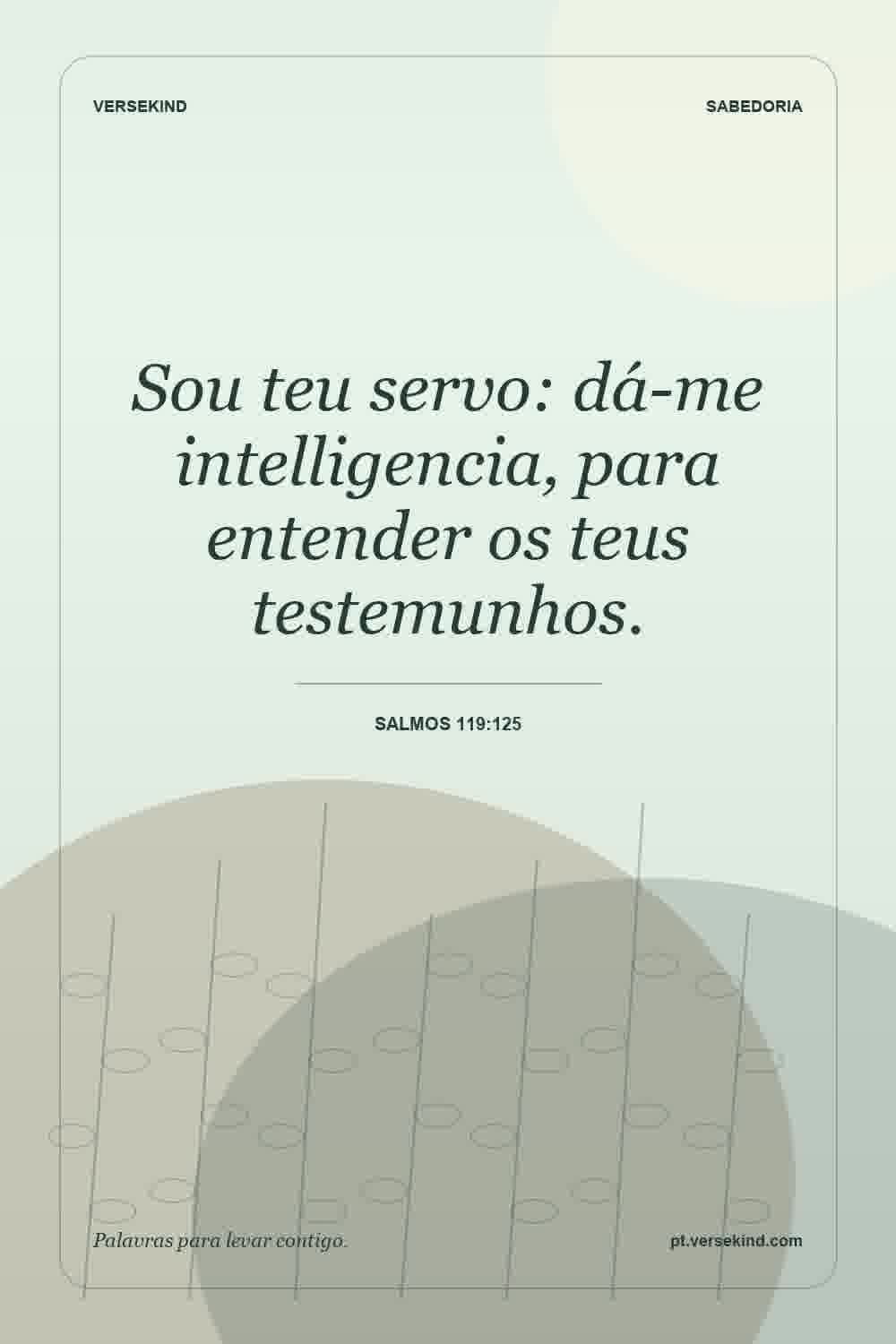 Sou teu servo: dá-me intelligencia, para entender os teus testemunhos. — Salmos 119:125