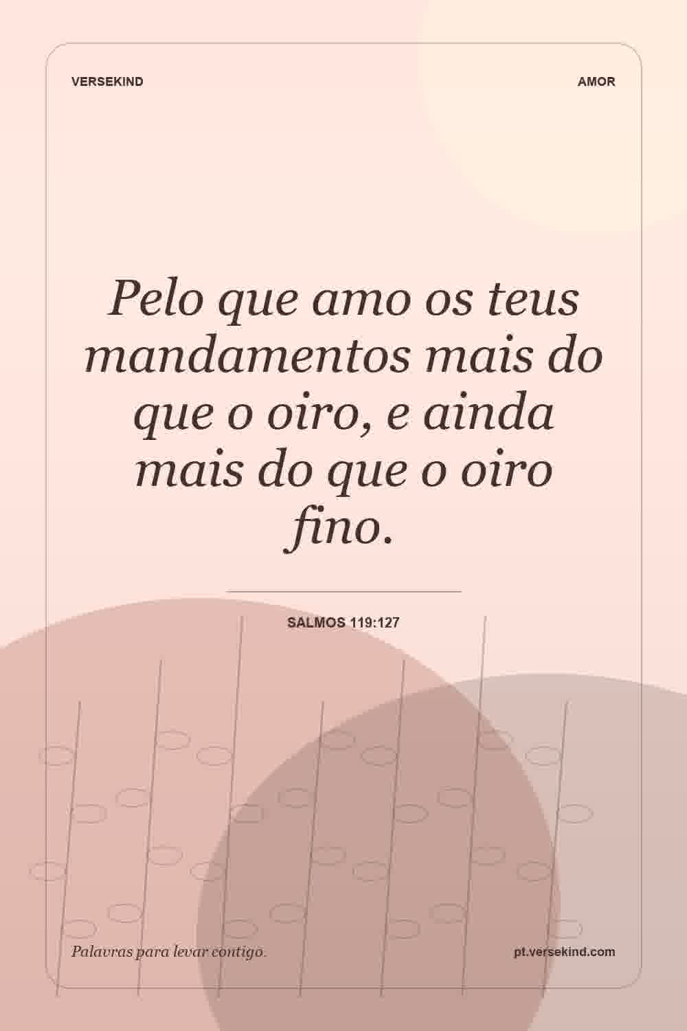 Pelo que amo os teus mandamentos mais do que o oiro, e ainda mais do que o oiro fino. — Salmos 119:127