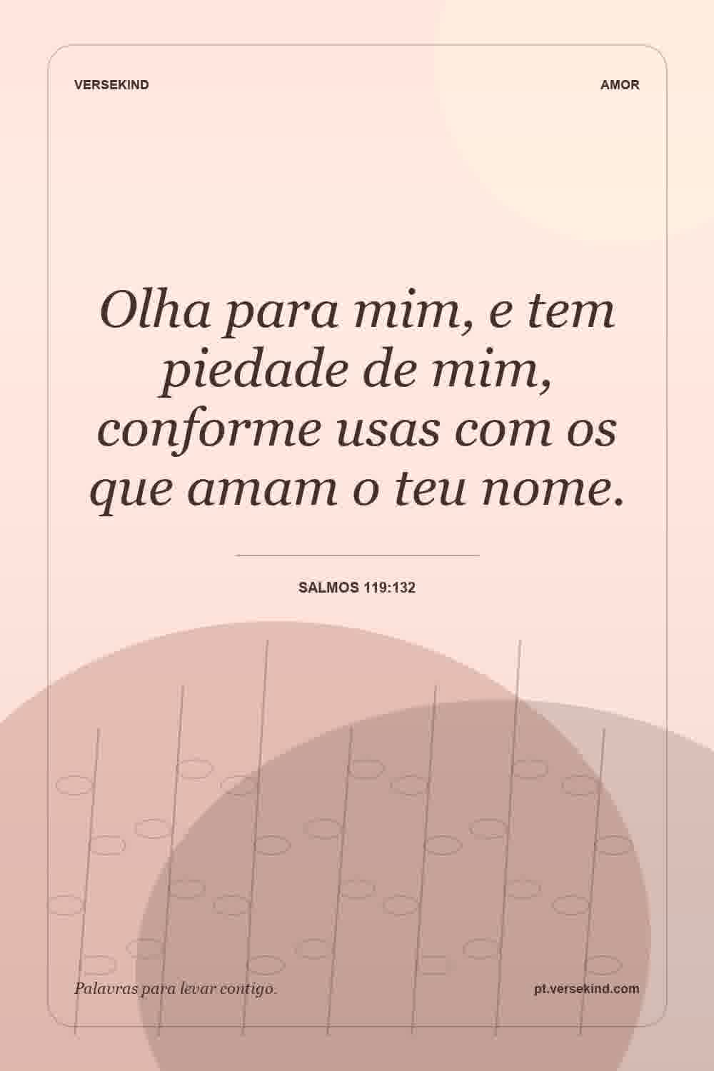 Olha para mim, e tem piedade de mim, conforme usas com os que amam o teu nome. — Salmos 119:132