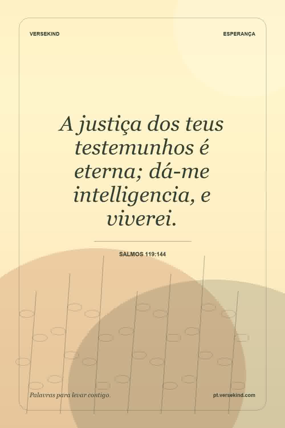 A justiça dos teus testemunhos é eterna; dá-me intelligencia, e viverei. — Salmos 119:144