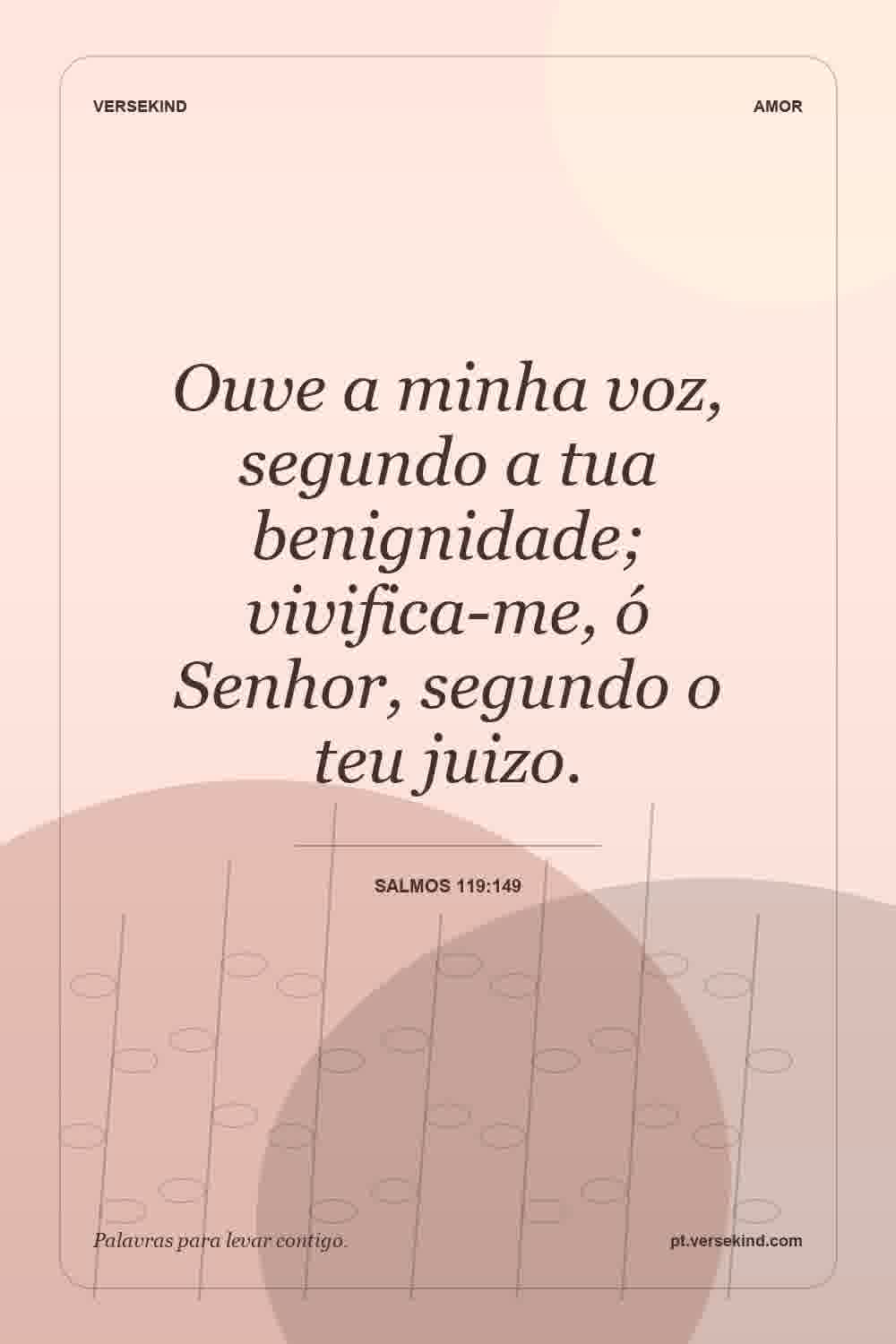 Ouve a minha voz, segundo a tua benignidade; vivifica-me, ó Senhor, segundo o teu juizo. — Salmos 119:149