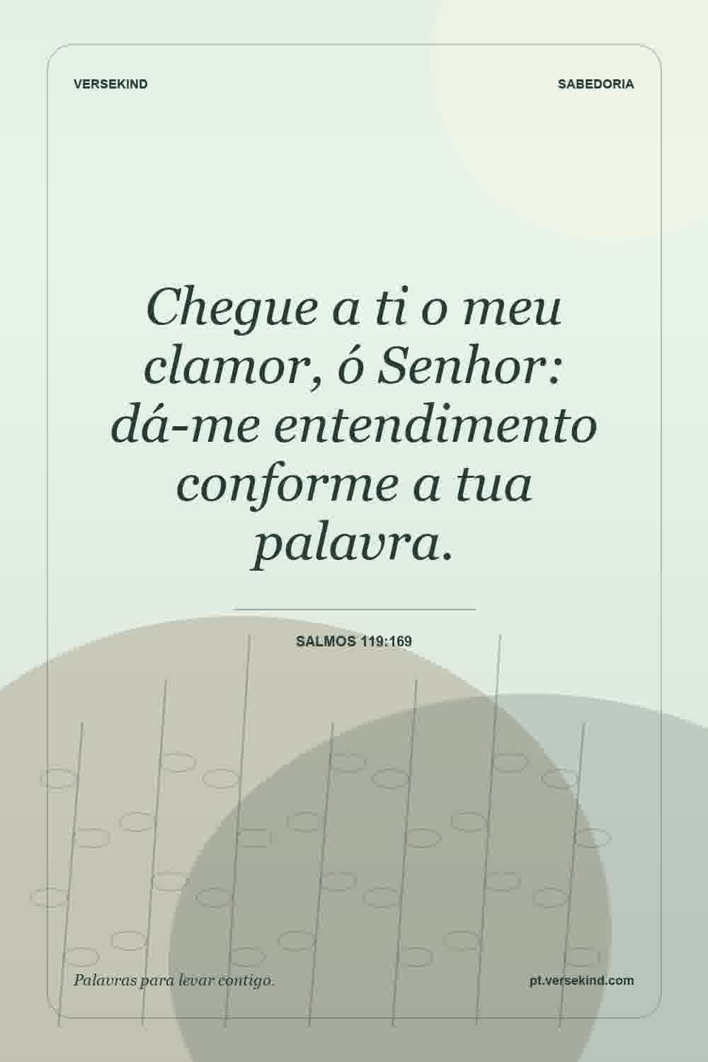 Chegue a ti o meu clamor, ó Senhor: dá-me entendimento conforme a tua palavra. — Salmos 119:169