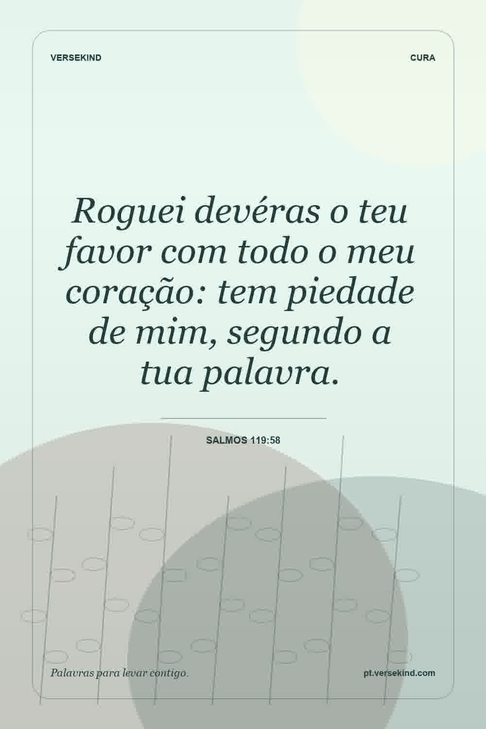 Roguei devéras o teu favor com todo o meu coração: tem piedade de mim, segundo a tua palavra. — Salmos 119:58