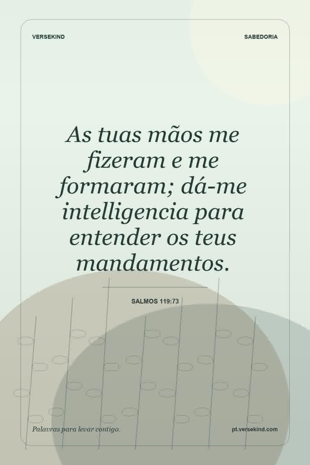 As tuas mãos me fizeram e me formaram; dá-me intelligencia para entender os teus mandamentos. — Salmos 119:73