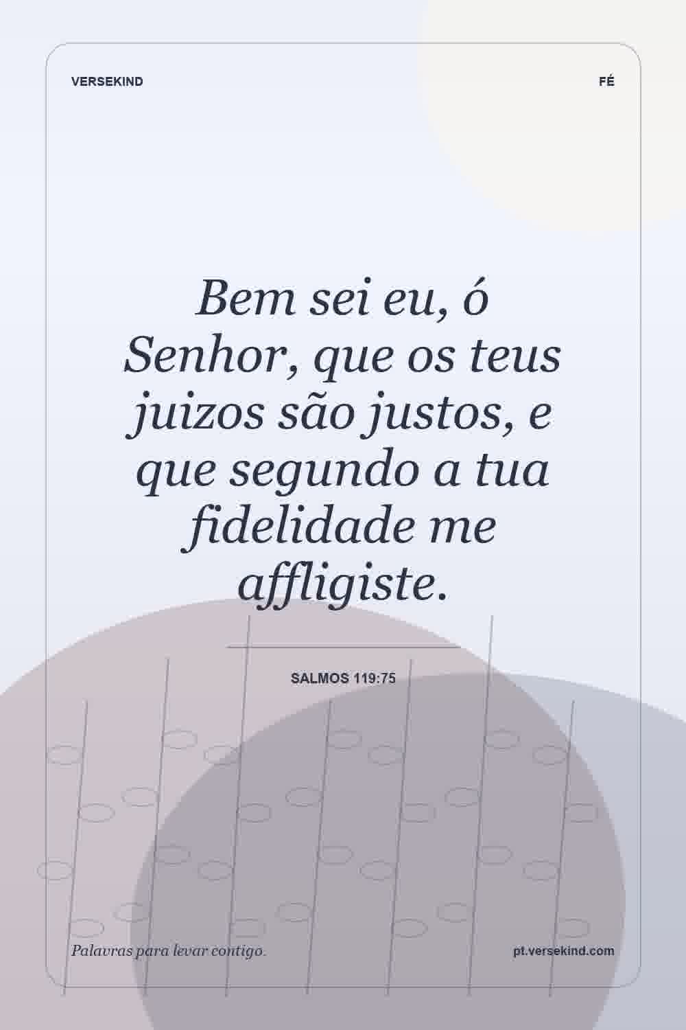 Bem sei eu, ó Senhor, que os teus juizos são justos, e que segundo a tua fidelidade me affligiste. — Salmos 119:75