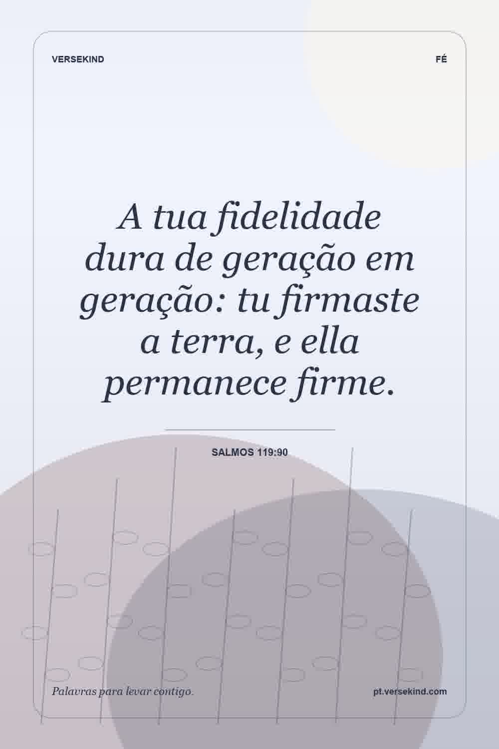 A tua fidelidade dura de geração em geração: tu firmaste a terra, e ella permanece firme. — Salmos 119:90