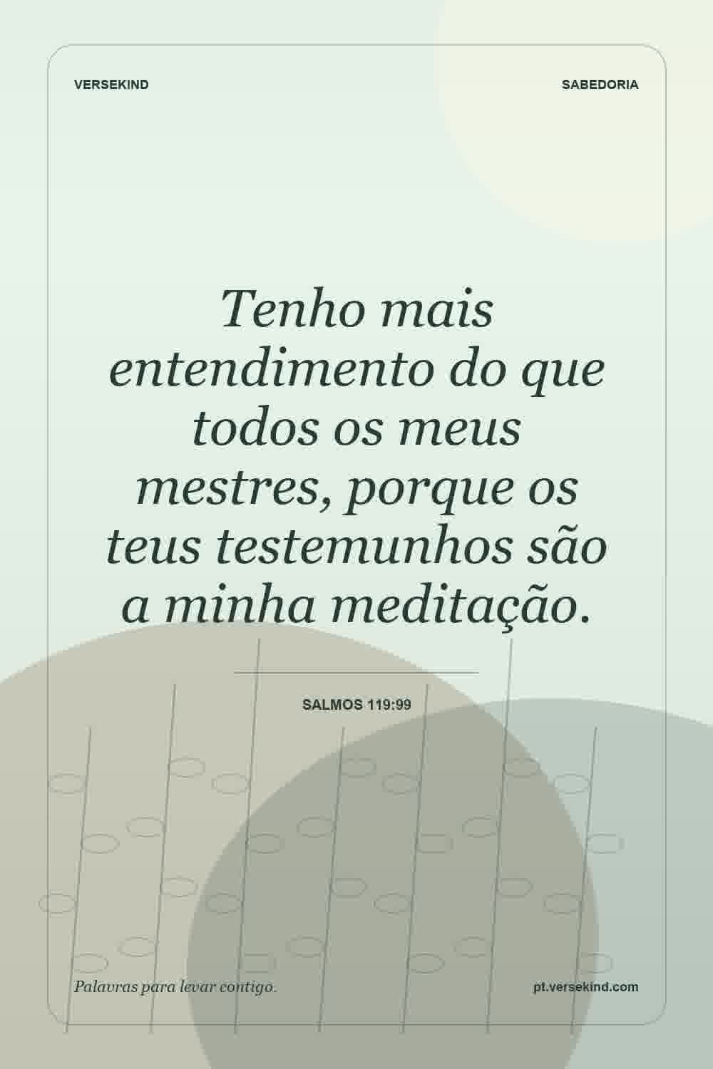 Tenho mais entendimento do que todos os meus mestres, porque os teus testemunhos são a minha meditação. — Salmos 119:99