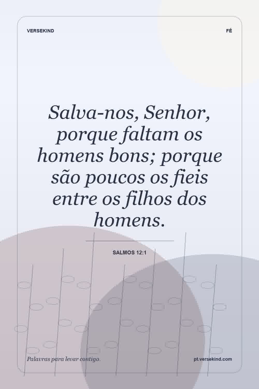 Salva-nos, Senhor, porque faltam os homens bons; porque são poucos os fieis entre os filhos dos homens. — Salmos 12:1