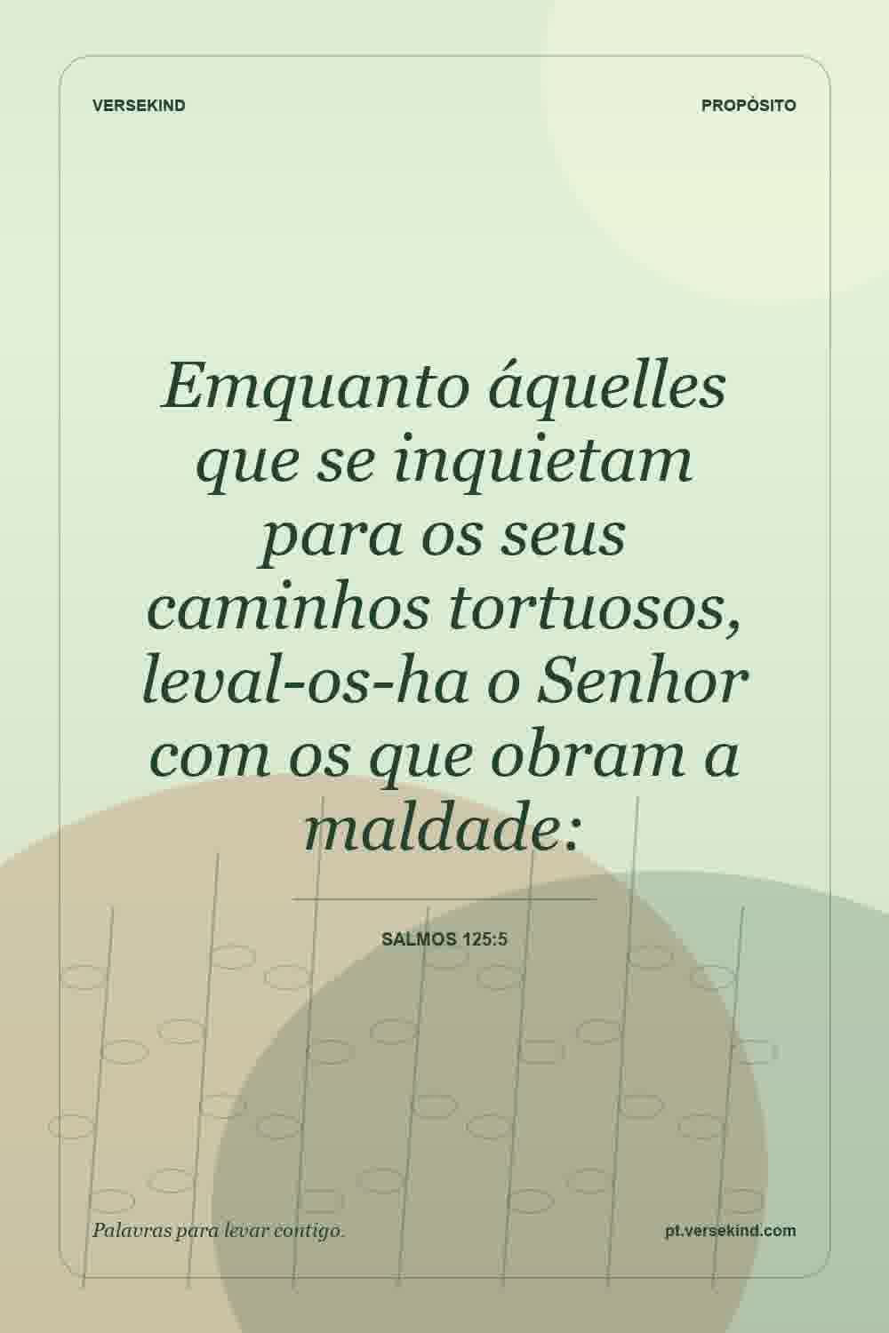 Emquanto áquelles que se inquietam para os seus caminhos tortuosos, leval-os-ha o Senhor com os que obram a maldade: — Salmos 125:5