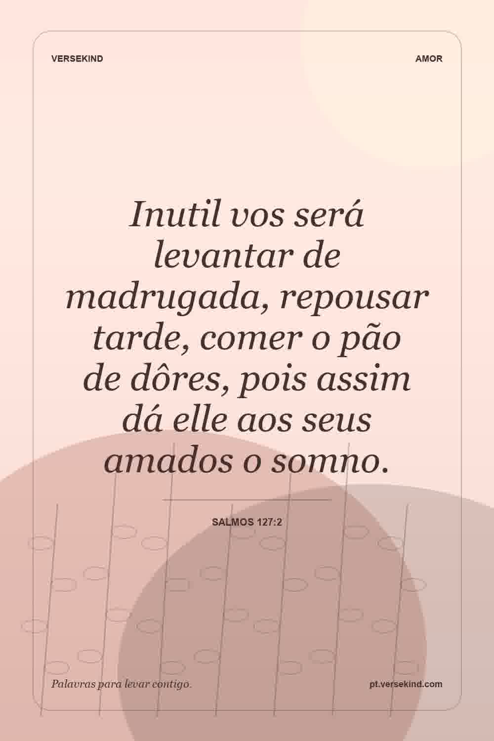 Inutil vos será levantar de madrugada, repousar tarde, comer o pão de dôres, pois assim dá elle aos seus amados o somno. — Salmos 127:2