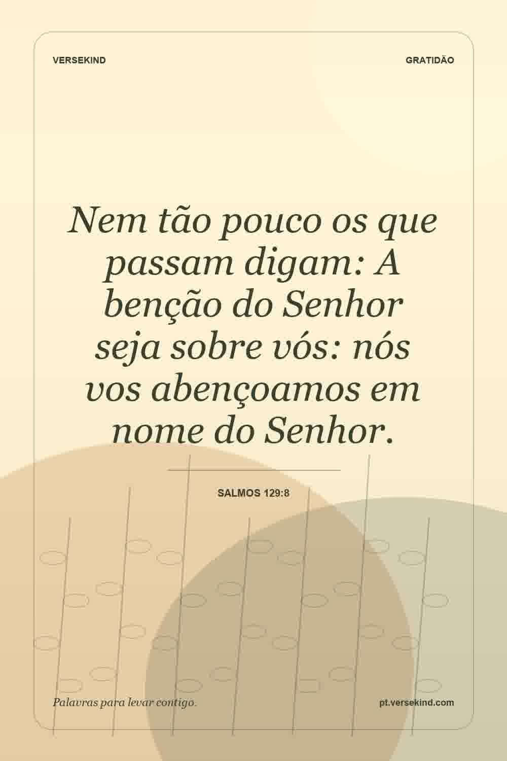 Nem tão pouco os que passam digam: A benção do Senhor seja sobre vós: nós vos abençoamos em nome do Senhor. — Salmos 129:8