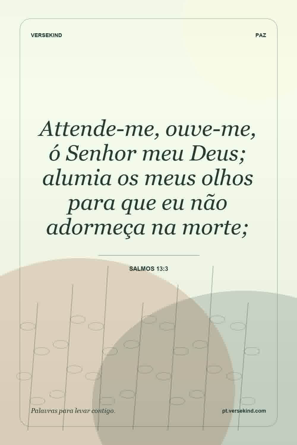 Attende-me, ouve-me, ó Senhor meu Deus; alumia os meus olhos para que eu não adormeça na morte; — Salmos 13:3